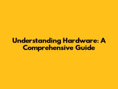 Understanding Hardware: A Comprehensive Guide
