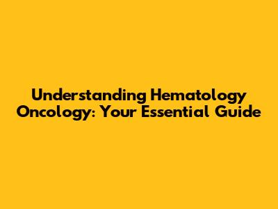 Understanding Hematology Oncology: Your Essential Guide