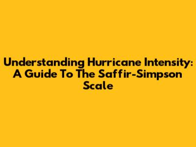 Understanding Hurricane Intensity: A Guide To The Saffir-Simpson Scale