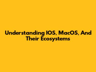 Understanding IOS, MacOS, And Their Ecosystems