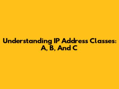 Understanding IP Address Classes: A, B, And C