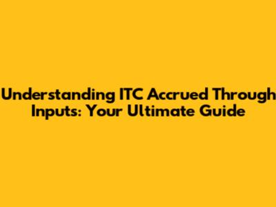 Understanding ITC Accrued Through Inputs: Your Ultimate Guide