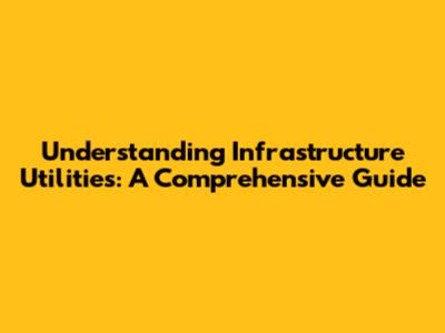Understanding Infrastructure Utilities: A Comprehensive Guide