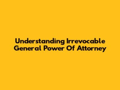 Understanding Irrevocable General Power Of Attorney