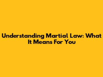 Understanding Martial Law: What It Means For You