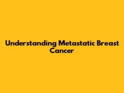 Understanding Metastatic Breast Cancer