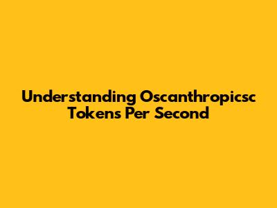 Understanding Oscanthropicsc Tokens Per Second