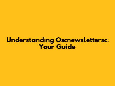 Understanding Oscnewslettersc: Your Guide