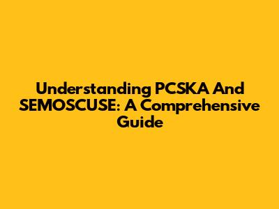 Understanding PCSKA And SEMOSCUSE: A Comprehensive Guide