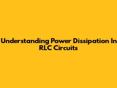 Understanding Power Dissipation In RLC Circuits