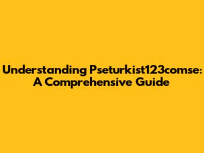 Understanding Pseturkist123comse: A Comprehensive Guide