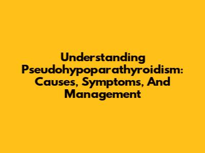 Understanding Pseudohypoparathyroidism: Causes, Symptoms, And Management