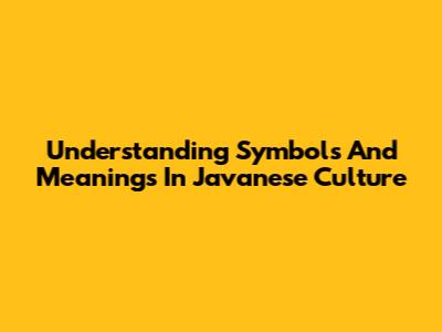Understanding Symbols And Meanings In Javanese Culture