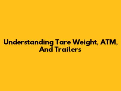 Understanding Tare Weight, ATM, And Trailers