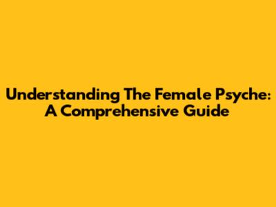 Understanding The Female Psyche: A Comprehensive Guide