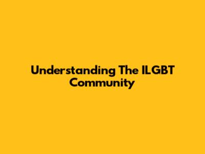 Understanding The ILGBT Community