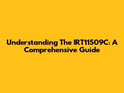 Understanding The IRT11509C: A Comprehensive Guide
