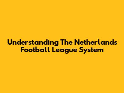 Understanding The Netherlands Football League System