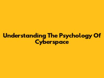 Understanding The Psychology Of Cyberspace