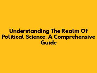 Understanding The Realm Of Political Science: A Comprehensive Guide