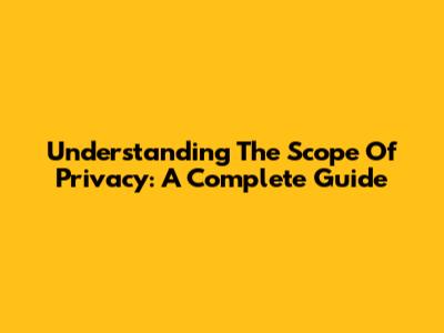 Understanding The Scope Of Privacy: A Complete Guide