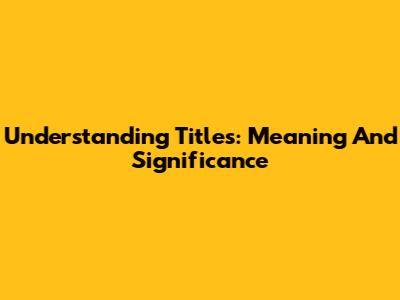 Understanding Titles: Meaning And Significance