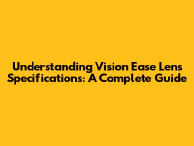 Understanding Vision Ease Lens Specifications: A Complete Guide