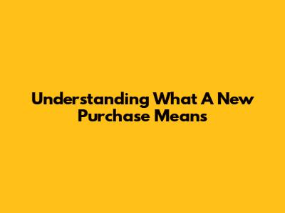 Understanding What A New Purchase Means