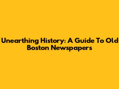 Unearthing History: A Guide To Old Boston Newspapers