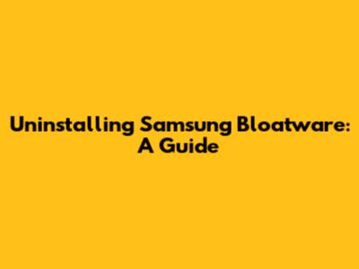 Uninstalling Samsung Bloatware: A Guide