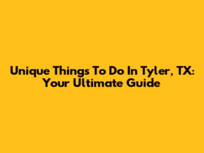 Unique Things To Do In Tyler, TX: Your Ultimate Guide