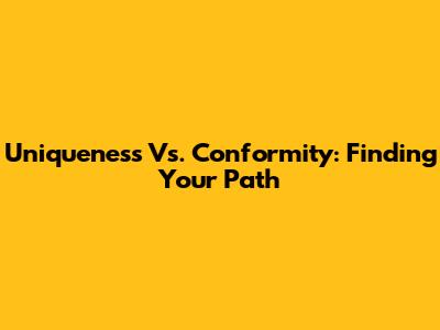 Uniqueness Vs. Conformity: Finding Your Path
