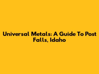 Universal Metals: A Guide To Post Falls, Idaho