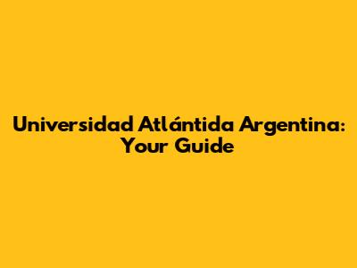 Universidad Atlántida Argentina: Your Guide