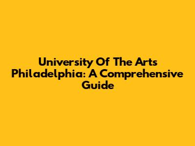 University Of The Arts Philadelphia: A Comprehensive Guide