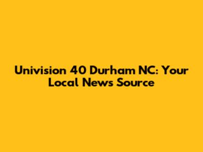 Univision 40 Durham NC: Your Local News Source