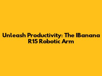 Unleash Productivity: The IBanana R15 Robotic Arm