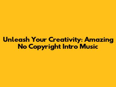 Unleash Your Creativity: Amazing No Copyright Intro Music