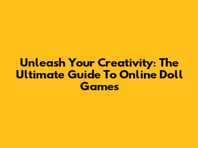 Unleash Your Creativity: The Ultimate Guide To Online Doll Games