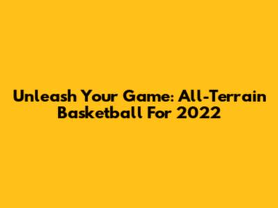 Unleash Your Game: All-Terrain Basketball For 2022