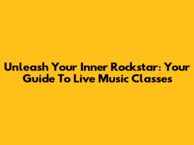 Unleash Your Inner Rockstar: Your Guide To Live Music Classes