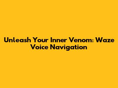 Unleash Your Inner Venom: Waze Voice Navigation
