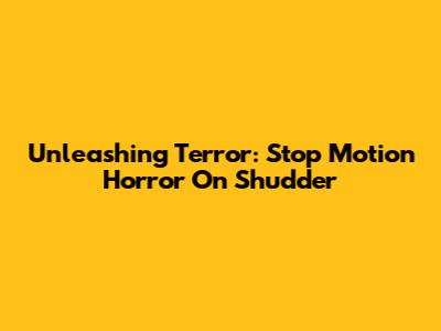 Unleashing Terror: Stop Motion Horror On Shudder