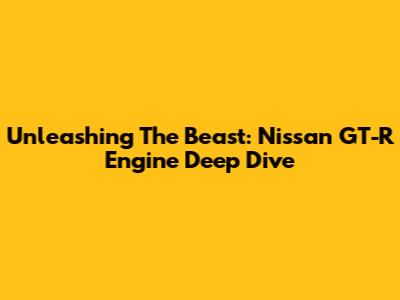 Unleashing The Beast: Nissan GT-R Engine Deep Dive
