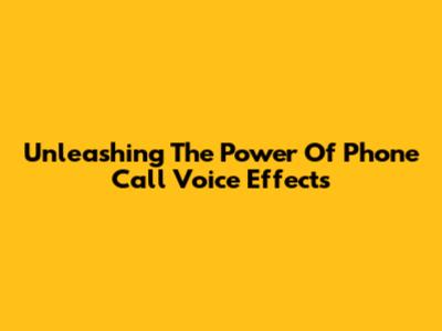 Unleashing The Power Of Phone Call Voice Effects