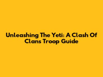 Unleashing The Yeti: A Clash Of Clans Troop Guide