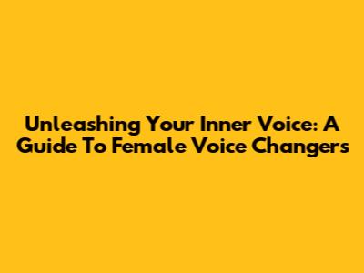 Unleashing Your Inner Voice: A Guide To Female Voice Changers
