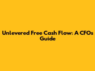 Unlevered Free Cash Flow: A CFO's Guide