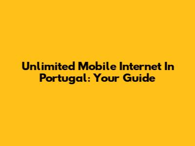 Unlimited Mobile Internet In Portugal: Your Guide