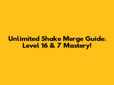 Unlimited Shake Merge Guide: Level 16 & 7 Mastery!